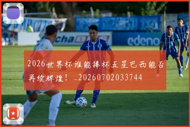 2026世界杯谁能捧杯五星巴西能否再续辉煌！_20260702033744