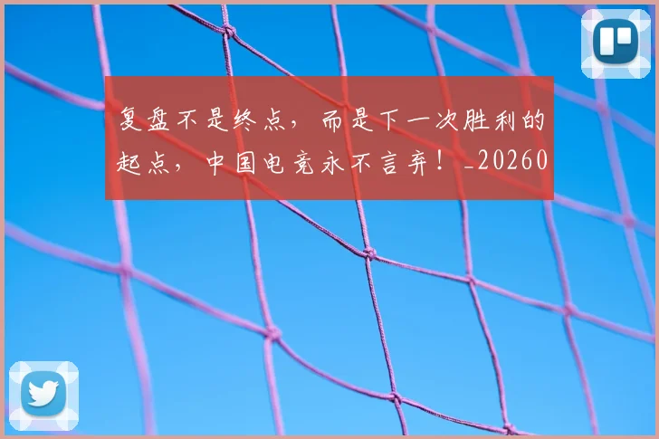 复盘不是终点，而是下一次胜利的起点，中国电竞永不言弃！_20260707021045