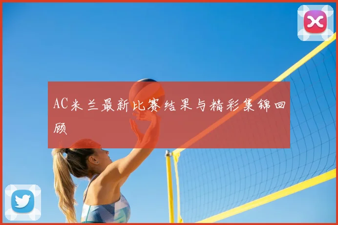 AC米兰最新比赛结果与精彩集锦回顾