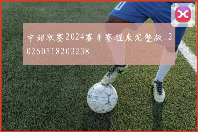 中超联赛2024赛季赛程表完整版_20260518203238