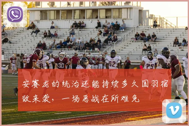安赛龙的统治还能持续多久国羽宿敌来袭，一场恶战在所难免