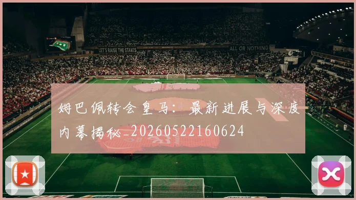 姆巴佩转会皇马：最新进展与深度内幕揭秘_20260522160624