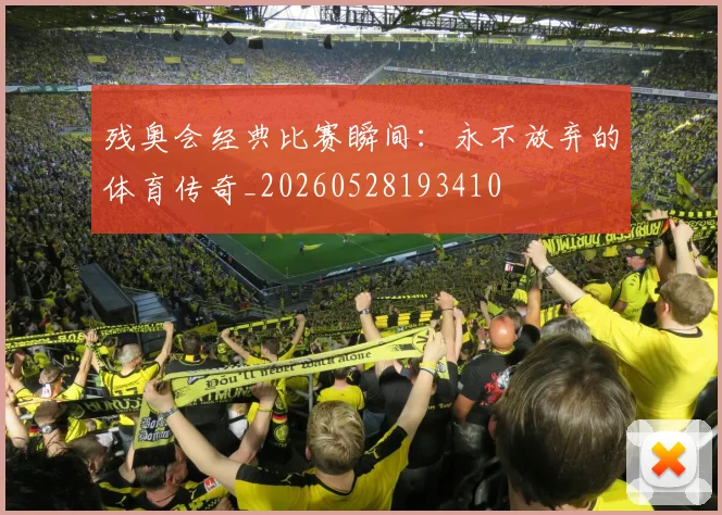 残奥会经典比赛瞬间：永不放弃的体育传奇_20260528193410