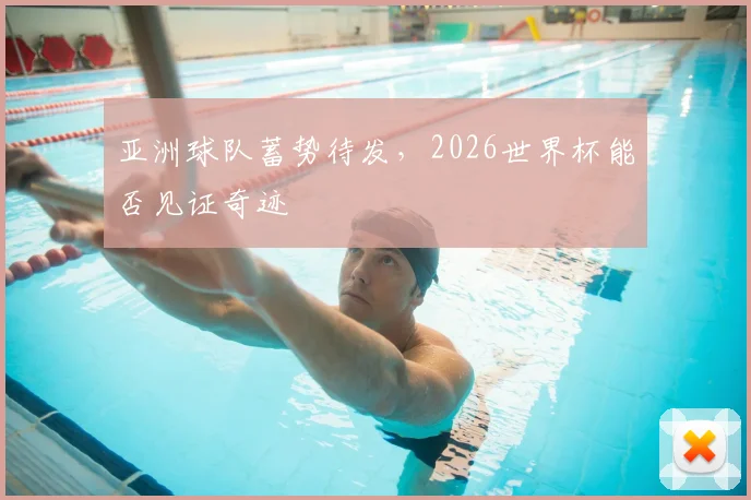 亚洲球队蓄势待发,2026世界杯能否见证奇迹