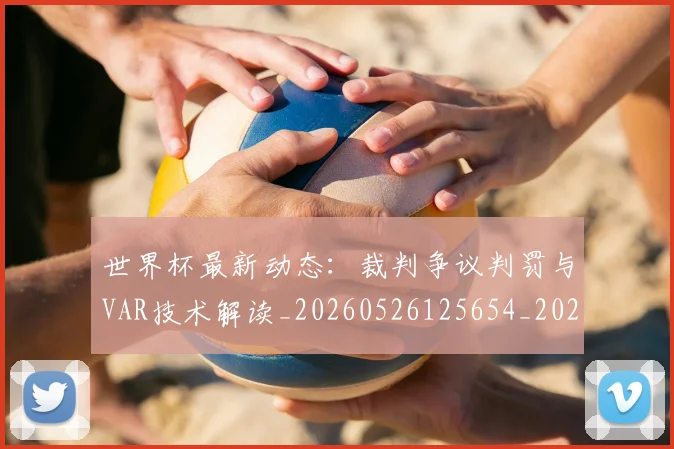 世界杯最新动态:裁判争议判罚与VAR技术解读_20260526125654_20260703203154