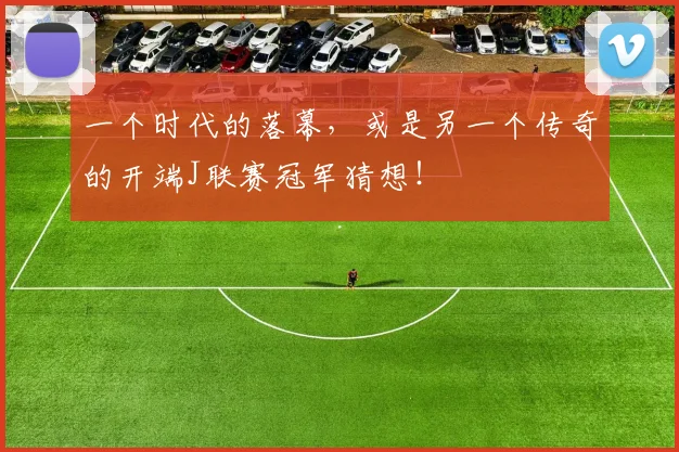 一个时代的落幕，或是另一个传奇的开端J联赛冠军猜想！