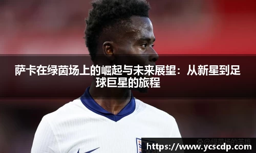 萨卡在绿茵场上的崛起与未来展望：从新星到足球巨星的旅程